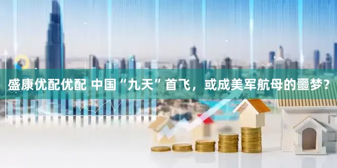 盛康优配优配 中国“九天”首飞，或成美军航母的噩梦？