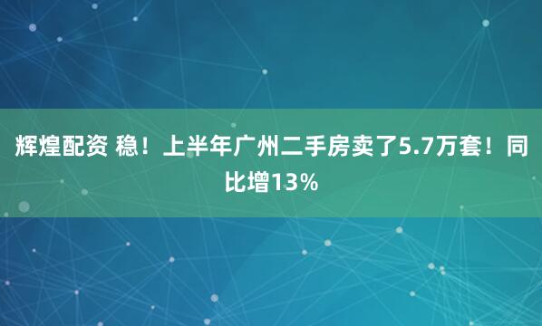 辉煌配资 稳！上半年广州二手房卖了5.7万套！同比增13%