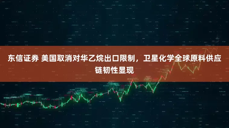 东信证券 美国取消对华乙烷出口限制，卫星化学全球原料供应链韧性显现