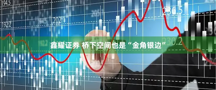 鑫耀证券 桥下空间也是“金角银边”