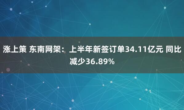 涨上策 东南网架：上半年新签订单34.11亿元 同比减少36.89%