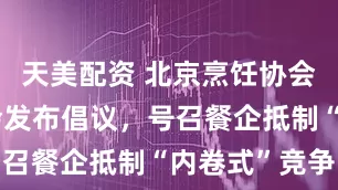 天美配资 北京烹饪协会、餐饮协会发布倡议，号召餐企抵制“内卷式”竞争