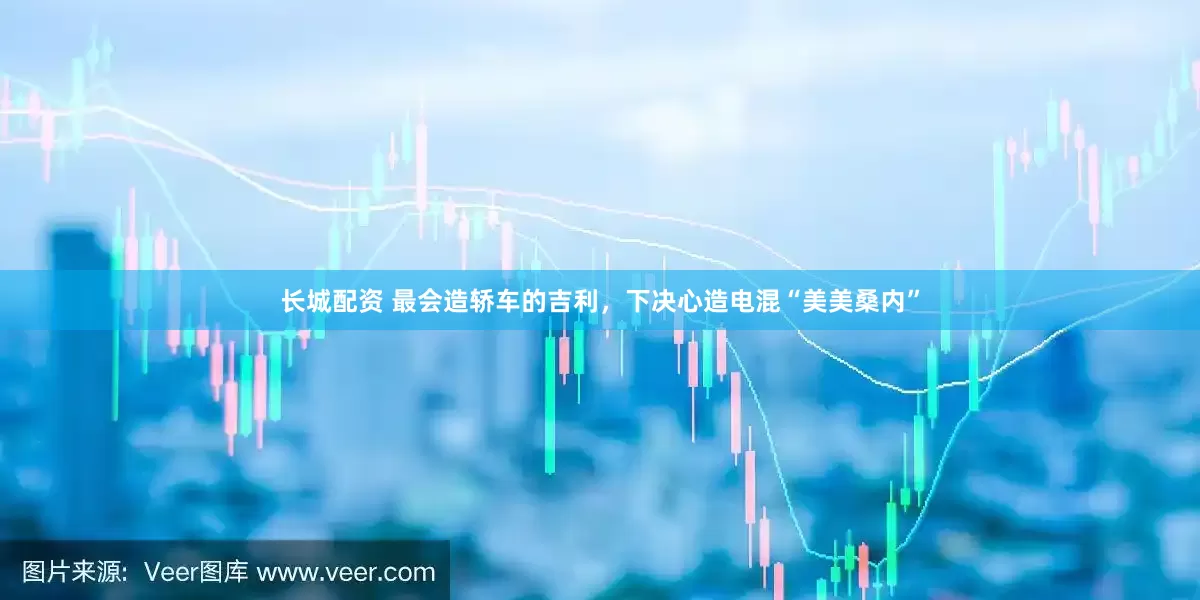 长城配资 最会造轿车的吉利，下决心造电混“美美桑内”