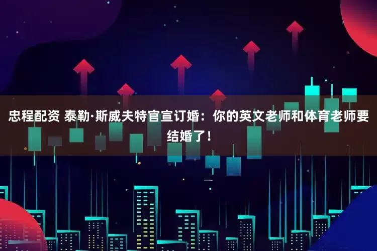 忠程配资 泰勒·斯威夫特官宣订婚：你的英文老师和体育老师要结婚了！