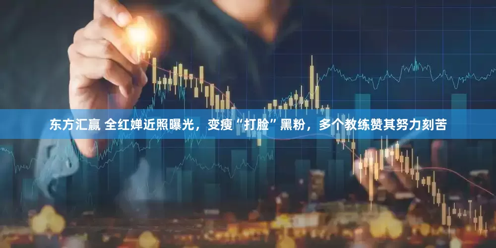 东方汇赢 全红婵近照曝光，变瘦“打脸”黑粉，多个教练赞其努力刻苦