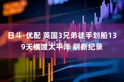 日斗-优配 英国3兄弟徒手划船139天横渡太平洋 刷新纪录