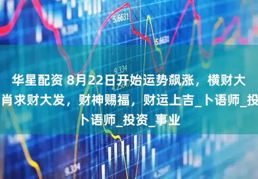 华星配资 8月22日开始运势飙涨，横财大发，3生肖求财大发，财神赐福，财运上吉_卜语师_投资_事业