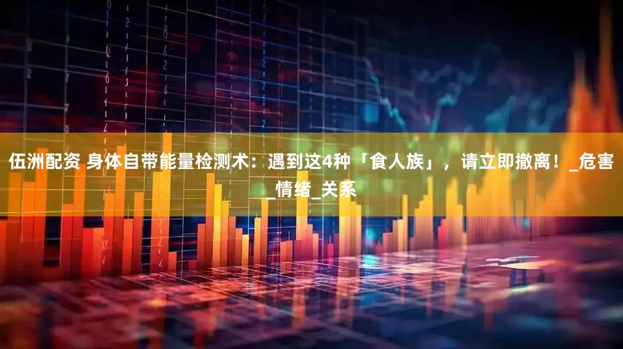 伍洲配资 身体自带能量检测术：遇到这4种「食人族」，请立即撤离！_危害_情绪_关系