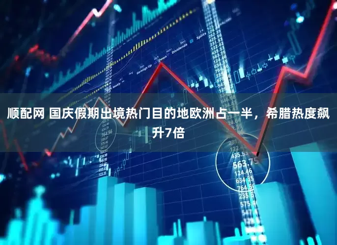 顺配网 国庆假期出境热门目的地欧洲占一半，希腊热度飙升7倍