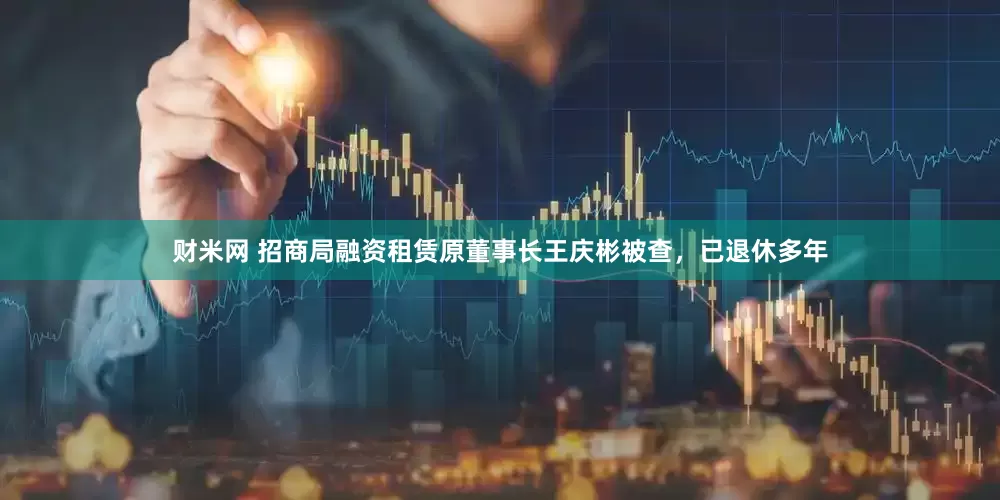 财米网 招商局融资租赁原董事长王庆彬被查，已退休多年