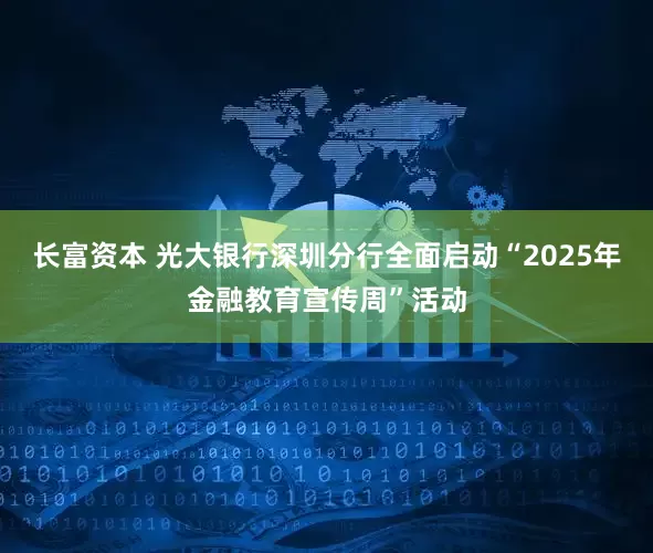 长富资本 光大银行深圳分行全面启动“2025年金融教育宣传周”活动