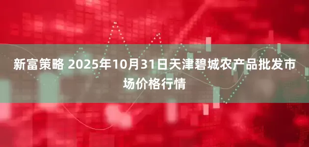 新富策略 2025年10月31日天津碧城农产品批发市场价格行情
