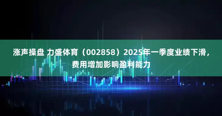涨声操盘 力盛体育（002858）2025年一季度业绩下滑，费用增加影响盈利能力