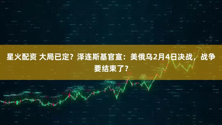 星火配资 大局已定？泽连斯基官宣：美俄乌2月4日决战，战争要结束了？