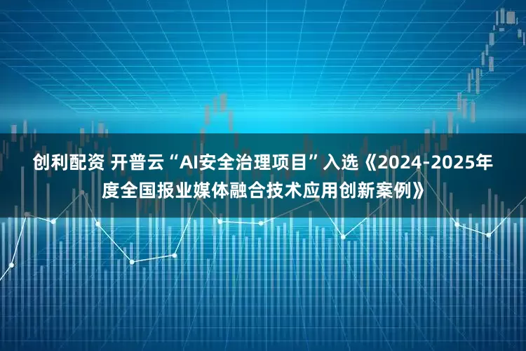 创利配资 开普云“AI安全治理项目”入选《2024-2025年度全国报业媒体融合技术应用创新案例》