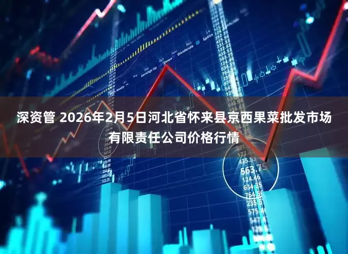 深资管 2026年2月5日河北省怀来县京西果菜批发市场有限责任公司价格行情