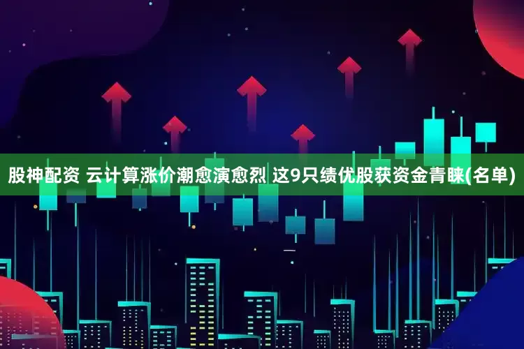 股神配资 云计算涨价潮愈演愈烈 这9只绩优股获资金青睐(名单)